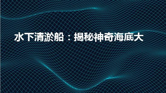 水下清淤船：揭秘神奇海底大白！